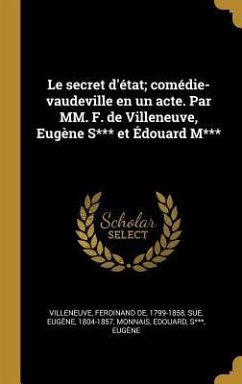 Le secret d'état; comédie-vaudeville en un acte. Par MM. F. de Villeneuve, Eugène S*** et Édouard M*** - Villeneuve, Ferdinand De; Sue, Eugène; Monnais, Edouard