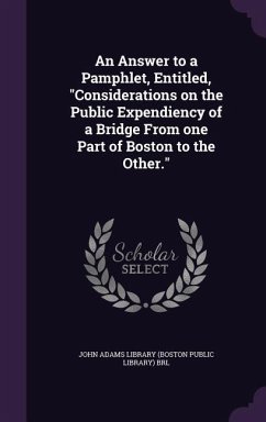 An Answer to a Pamphlet, Entitled, Considerations on the Public Expendiency of a Bridge From one Part of Boston to the Other.