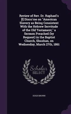 Review of Rev. Dr. Raphael's [!] Disco'rse on American Slavery as Being Consistent With the Hebrew Servitude of the Old Testament, a Sermon Preached ( - Brown, Hugh