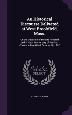 An Historical Discourse Delivered at West Brookfield, Mass.: On the Occasion of the one Hundred and Fiftieth Anniversary of the First Church in Brookf - Dunham, Samuel