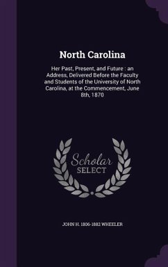 North Carolina: Her Past, Present, and Future: an Address, Delivered Before the Faculty and Students of the University of North Caroli - Wheeler, John H.