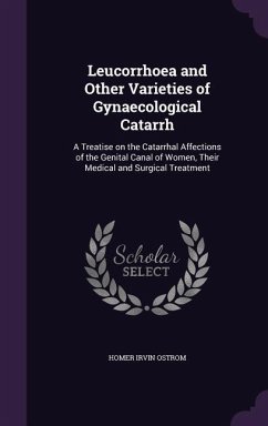 Leucorrhoea and Other Varieties of Gynaecological Catarrh: A Treatise on the Catarrhal Affections of the Genital Canal of Women, Their Medical and Sur - Ostrom, Homer Irvin
