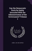 Can the Democratic Party be Safely Intrusted With the Administration of the Government? Volume 1