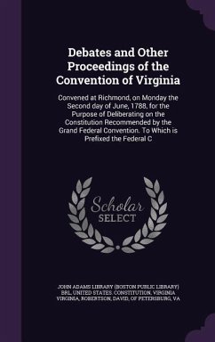 Debates and Other Proceedings of the Convention of Virginia: Convened at Richmond, on Monday the Second day of June, 1788, for the Purpose of Delibera - Virginia, Virginia