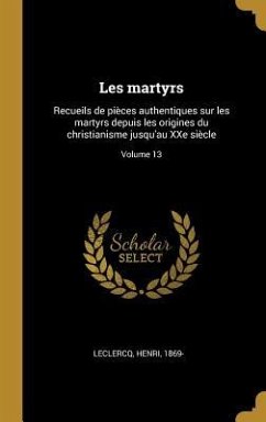 Les martyrs: Recueils de pièces authentiques sur les martyrs depuis les origines du christianisme jusqu'au XXe siècle; Volume 13 - Leclercq, Henri