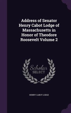 Address of Senator Henry Cabot Lodge of Massachusetts in Honor of Theodore Roosevelt Volume 2 - Lodge, Henry Cabot