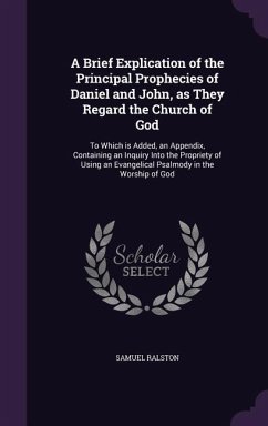 A Brief Explication of the Principal Prophecies of Daniel and John, as They Regard the Church of God: To Which is Added, an Appendix, Containing an In - Ralston, Samuel