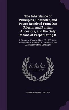 The Inheritance of Principles, Character, and Power Received From Our Pilgrim and Puritan Ancestors, and the Only Means of Perpetuating It: A Discours - Cheever, George Barrell