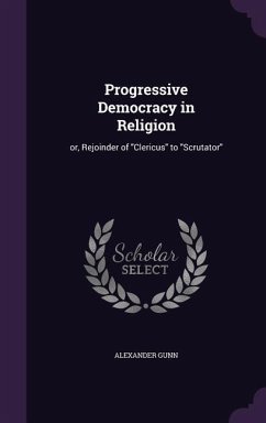 Progressive Democracy in Religion: or, Rejoinder of Clericus to Scrutator - Gunn, Alexander