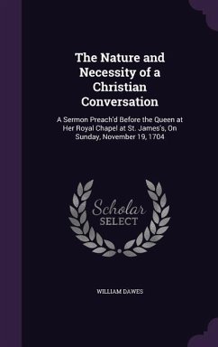 The Nature and Necessity of a Christian Conversation: A Sermon Preach'd Before the Queen at Her Royal Chapel at St. James's, On Sunday, November 19, 1 - Dawes, William