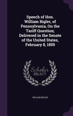 Speech of Hon. William Bigler, of Pennsylvania, On the Tariff Question; Delivered in the Senate of the United States, February 8, 1859 - Bigler, William