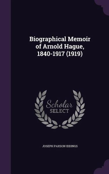 Biographical Memoir of Arnold Hague, 1840-1917 (1919) Biographical Memoir of Arnold Hague, 1840-1917 (1919)