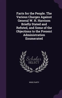 Facts for the People. The Various Charges Against General W. H. Harrison Briefly Stated and Refuted, and Some of the Objections to the Present Administration Enumerated - Party, Whig