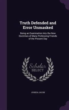 Truth Defended and Error Unmasked: Being an Examination Into the New Doctrines of Many Professing Friends of the Present Day - Jacob, Joshua