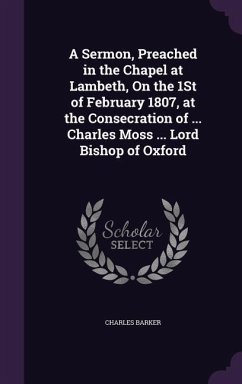 A Sermon, Preached in the Chapel at Lambeth, On the 1St of February 1807, at the Consecration of ... Charles Moss ... Lord Bishop of Oxford - Barker, Charles