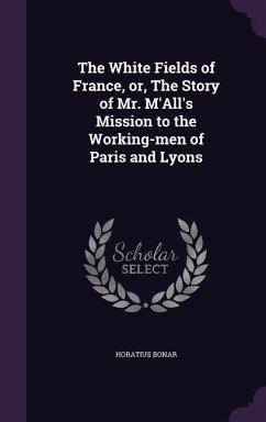 The White Fields of France, or, The Story of Mr. M'All's Mission to the Working-men of Paris and Lyons - Bonar, Horatius