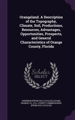 Orangeland. A Description of the Topography, Climate, Soil, Productions, Resources, Advantages, Opportunities, Prospects, and General Characteristics - Adams, Sherman