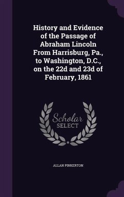 History and Evidence of the Passage of Abraham Lincoln From Harrisburg, Pa., to Washington, D.C., on the 22d and 23d of February, 1861 - Pinkerton, Allan