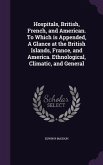 Hospitals, British, French, and American. To Which is Appended, A Glance at the British Islands, France, and America. Ethnological, Climatic, and Gene
