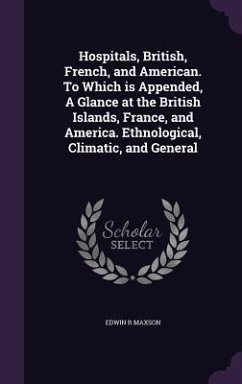 Hospitals, British, French, and American. To Which is Appended, A Glance at the British Islands, France, and America. Ethnological, Climatic, and Gene - Maxson, Edwin R.