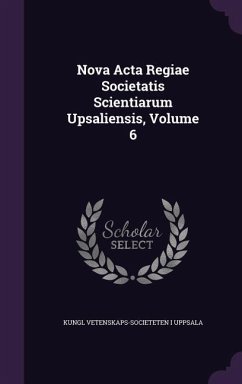 Nova Acta Regiae Societatis Scientiarum Upsaliensis, Volume 6 - Uppsala, Kungl Vetenskaps-Societeten I.