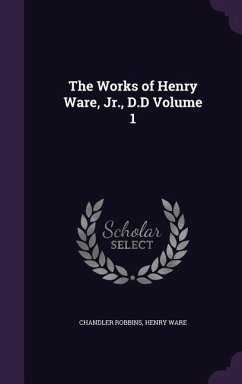 The Works of Henry Ware, Jr., D.D Volume 1 - Robbins, Chandler; Ware, Henry