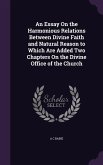 An Essay On the Harmonious Relations Between Divine Faith and Natural Reason to Which Are Added Two Chapters On the Divine Office of the Church