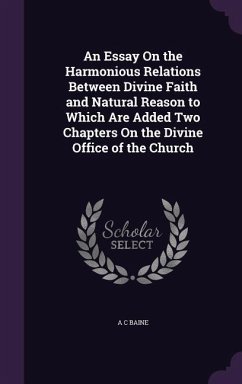 An Essay On the Harmonious Relations Between Divine Faith and Natural Reason to Which Are Added Two Chapters On the Divine Office of the Church - Baine, A C