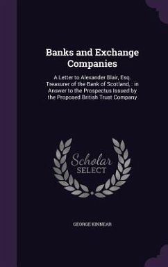 Banks and Exchange Companies: A Letter to Alexander Blair, Esq. Treasurer of the Bank of Scotland,: in Answer to the Prospectus Issued by the Propos - Kinnear, George