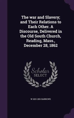 The war and Slavery; and Their Relations to Each Other. A Discourse, Delivered in the Old South Church, Reading, Mass., December 28, 1862 - Barrows, W.