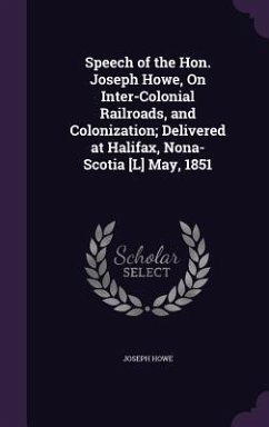 Speech of the Hon. Joseph Howe, On Inter-Colonial Railroads, and Colonization; Delivered at Halifax, Nona-Scotia [L] May, 1851 - Howe, Joseph
