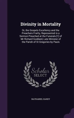 Divinity in Mortality: Or, the Gospels Excellency and the Preachers Frailty, Represented in a Sermon Preached at the Funerals [1] of Mr Richa - Hardy, Nathaniel