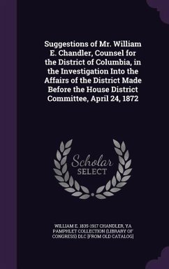 Suggestions of Mr. William E. Chandler, Counsel for the District of Columbia, in the Investigation Into the Affairs of the District Made Before the House District Committee, April 24, 1872 - Chandler, William E