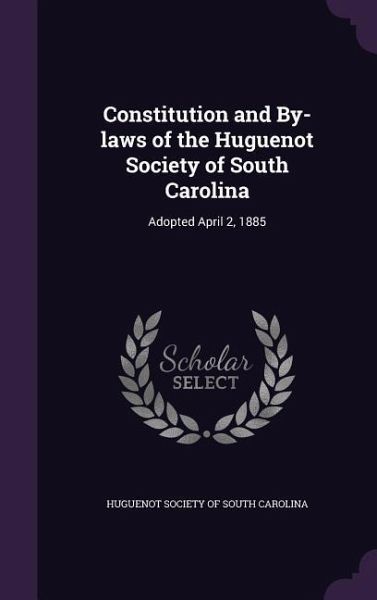 Constitution and By-laws of the Huguenot Society of South Carolina: Adopted April 2, 1885 Constitution and By-laws of the Huguenot Society of South Carolina: Adopted April 2, 1885