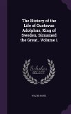 The History of the Life of Gustavus Adolphus, King of Sweden, Sirnamed the Great.. Volume 1