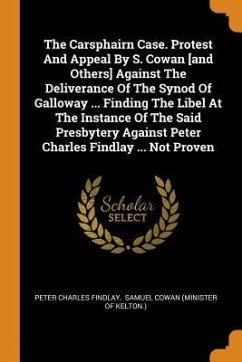 The Carsphairn Case. Protest And Appeal By S. Cowan [and Others] Against The Deliverance Of The Synod Of Galloway ... Finding The Libel At The Instance Of The Said Presbytery Against Peter Charles Findlay ... Not Proven - Findlay, Peter Charles