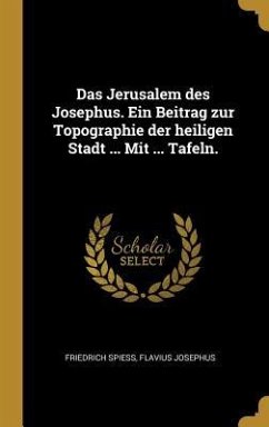 Das Jerusalem Des Josephus. Ein Beitrag Zur Topographie Der Heiligen Stadt ... Mit ... Tafeln. - Spiess, Friedrich; Josephus, Flavius