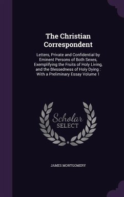 The Christian Correspondent: Letters, Private and Confidential by Eminent Persons of Both Sexes, Exemplifying the Fruits of Holy Living, and the Bl - Montgomery, James