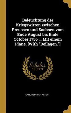 Beleuchtung Der Kriegswirren Zwischen Preussen Und Sachsen Vom Ende August Bis Ende October 1756 ... Mit Einem Plane. [with Beilagen.]