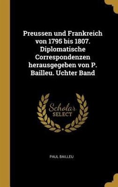 Preussen Und Frankreich Von 1795 Bis 1807. Diplomatische Correspondenzen Herausgegeben Von P. Bailleu. Uchter Band
