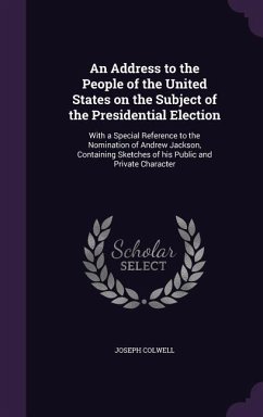 An Address to the People of the United States on the Subject of the Presidential Election: With a Special Reference to the Nomination of Andrew Jacks - Colwell, Joseph