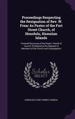 Proceedings Respecting the Resignation of Rev. W. Frear As Pastor of the Fort Street Church, of Honolulu, Hawaiian Islands: Farewell Discourse of the - Church, Honolulu Fort Street