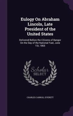 Eulogy On Abraham Lincoln, Late President of the United States: Delivered Before the Citizens of Bangor On the Day of the National Fast, June 1St, 186 - Everett, Charles Carroll