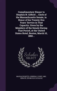 Complimentary Dinner to Stephen N. Gifford ... Clerk of the Massachusetts Senate, in Honor of his Twenty-five Years' Service in That Capacity. Given by the Members of the Senate During That Period, at the United States Hotel, Boston, March 10, 1882 ..