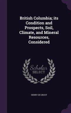 British Columbia; its Condition and Prospects, Soil, Climate, and Mineral Resources, Considered - De Groot, Henry
