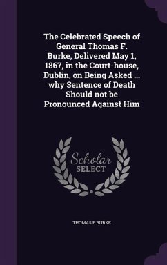 The Celebrated Speech of General Thomas F. Burke, Delivered May 1, 1867, in the Court-house, Dublin, on Being Asked ... why Sentence of Death Should n - Burke, Thomas F.