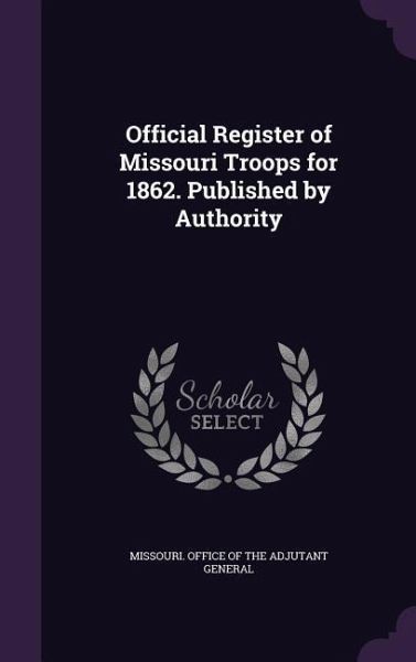 Official Register of Missouri Troops for 1862. Published by Authority Official Register of Missouri Troops for 1862. Published by Authority