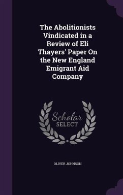 The Abolitionists Vindicated in a Review of Eli Thayers' Paper On the New England Emigrant Aid Company - Johnson, Oliver