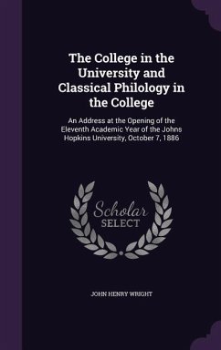 The College in the University and Classical Philology in the College: An Address at the Opening of the Eleventh Academic Year of the Johns Hopkins Uni - Wright, John Henry
