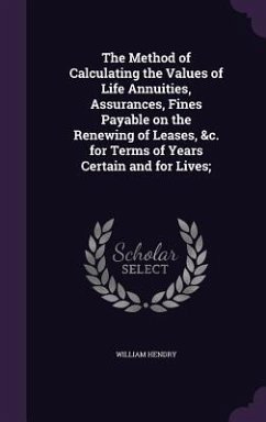 The Method of Calculating the Values of Life Annuities, Assurances, Fines Payable on the Renewing of Leases, &c. for Terms of Years Certain and for Li - Hendry, William